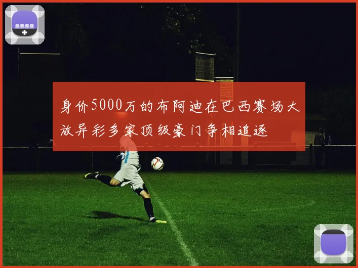 身价5000万的布阿迪在巴西赛场大放异彩多家顶级豪门争相追逐