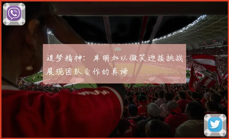 追梦精神：库明加以微笑迎接挑战展现团队合作的真谛