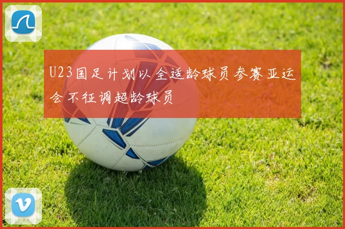 U23国足计划以全适龄球员参赛亚运会不征调超龄球员