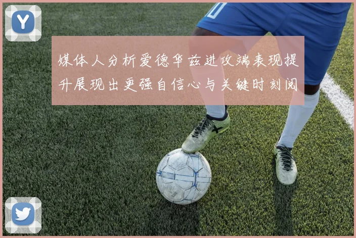 媒体人分析爱德华兹进攻端表现提升展现出更强自信心与关键时刻阅读能力