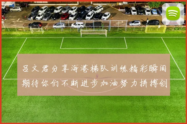 吕文君分享海港梯队训练精彩瞬间期待你们不断进步加油努力拼搏创造辉煌