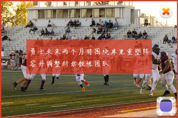 勇士未来两个月将围绕库里重塑阵容并调整科尔教练团队