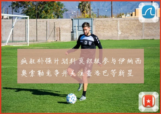 疯狂补强计划科莫积极参与伊纳西奥索勒竞争并关注查洛巴等新星
