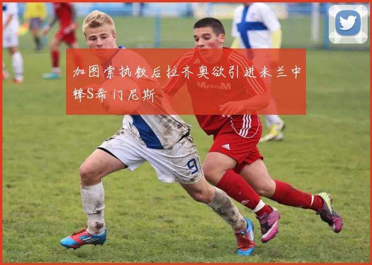 加图索执教后拉齐奥欲引进米兰中锋S希门尼斯