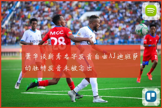 萧华谈新秀名字发音自由AJ迪班萨的独特发音未被念出