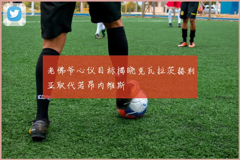 老佛爷心仪目标揭晓克瓦拉茨赫利亚取代若昂内维斯