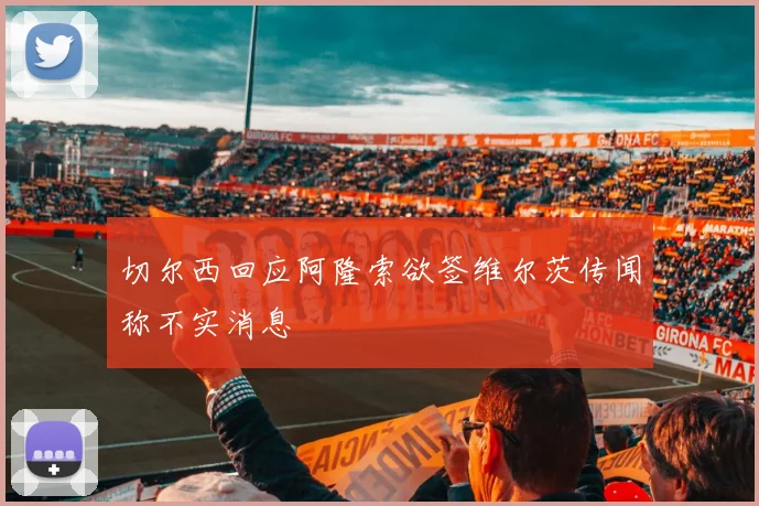 切尔西回应阿隆索欲签维尔茨传闻称不实消息