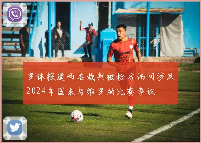 罗体报道两名裁判被检方讯问涉及2024年国米与维罗纳比赛争议