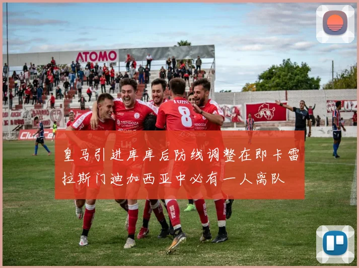 皇马引进库库后防线调整在即卡雷拉斯门迪加西亚中必有一人离队