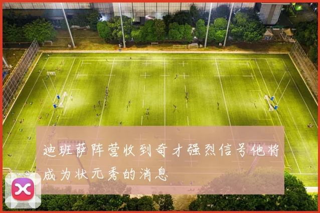 迪班萨阵营收到奇才强烈信号他将成为状元秀的消息