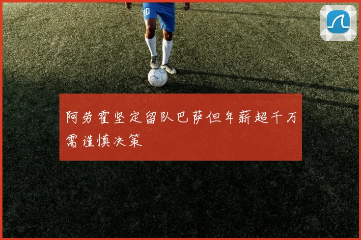 阿劳霍坚定留队巴萨但年薪超千万需谨慎决策