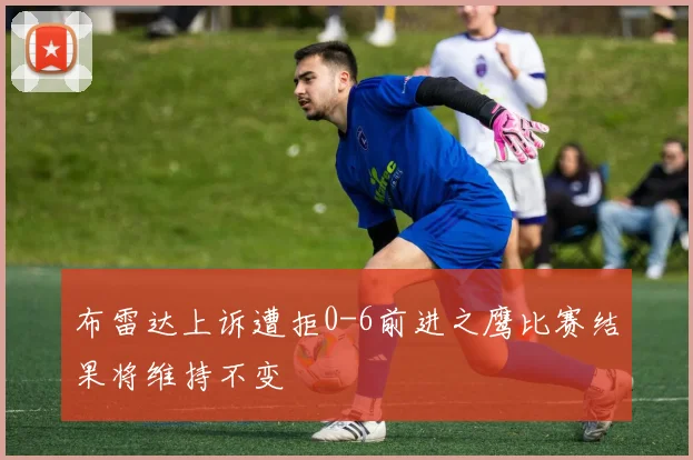 布雷达上诉遭拒0-6前进之鹰比赛结果将维持不变