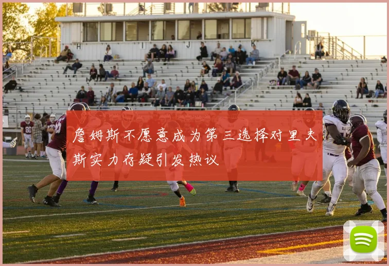 詹姆斯不愿意成为第三选择对里夫斯实力存疑引发热议